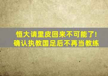 恒大请里皮回来不可能了! 确认执教国足后不再当教练